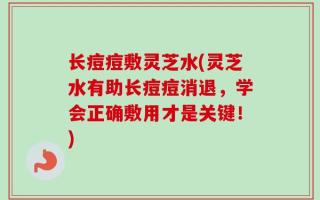 长痘痘敷灵芝水(灵芝水有助长痘痘消退，学会正确敷用才是关键！)