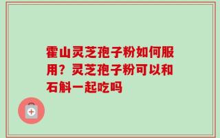霍山灵芝孢子粉如何服用？灵芝孢子粉可以和石斛一起吃吗