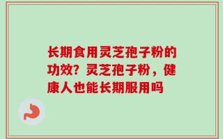 长期食用灵芝孢子粉的功效？灵芝孢子粉，健康人也能长期服用吗
