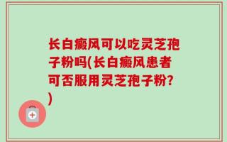 长白癜风可以吃灵芝孢子粉吗(长白癜风患者可否服用灵芝孢子粉？)
