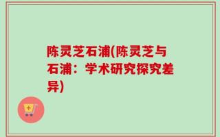 陈灵芝石浦(陈灵芝与石浦：学术研究探究差异)