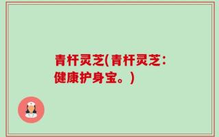 青杆灵芝(青杆灵芝：健康护身宝。)