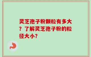 灵芝孢子粉颗粒有多大？了解灵芝孢子粉的粒径大小？