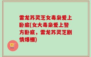 雷龙苏灵芝女毒枭爱上卧底(女大毒枭爱上警方卧底，雷龙苏灵芝剧情爆棚)