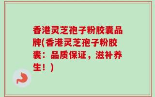 香港灵芝孢子粉胶囊品牌(香港灵芝孢子粉胶囊：品质保证，滋补养生！)