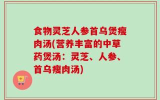 食物灵芝人参首乌煲瘦肉汤(营养丰富的中草药煲汤：灵芝、人参、首乌瘦肉汤)