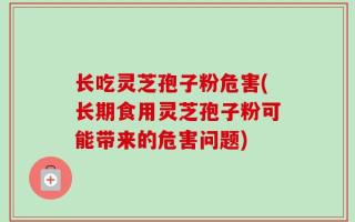 长吃灵芝孢子粉危害(长期食用灵芝孢子粉可能带来的危害问题)
