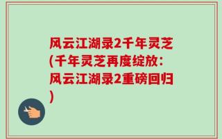 风云江湖录2千年灵芝(千年灵芝再度绽放：风云江湖录2重磅回归)