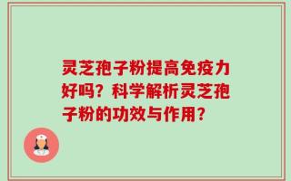 灵芝孢子粉提高免疫力好吗？科学解析灵芝孢子粉的功效与作用？