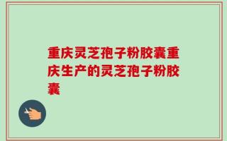 重庆灵芝孢子粉胶囊重庆生产的灵芝孢子粉胶囊