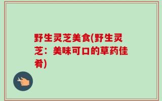 野生灵芝美食(野生灵芝：美味可口的草药佳肴)