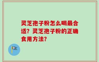 灵芝孢子粉怎么喝最合适？灵芝孢子粉的正确食用方法？