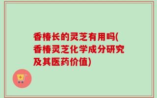 香椿长的灵芝有用吗(香椿灵芝化学成分研究及其医药价值)