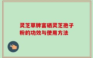 灵芝草牌富硒灵芝孢子粉的功效与使用方法