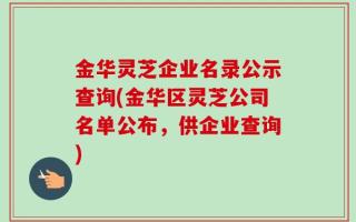 金华灵芝企业名录公示查询(金华区灵芝公司名单公布，供企业查询)