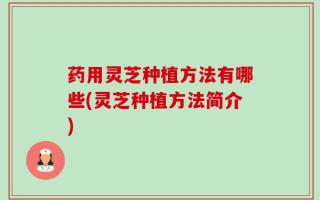 药用灵芝种植方法有哪些(灵芝种植方法简介)