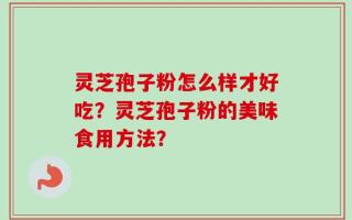 灵芝孢子粉怎么样才好吃？灵芝孢子粉的美味食用方法？
