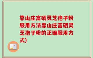 靠山庄富硒灵芝孢子粉服用方法靠山庄富硒灵芝孢子粉的正确服用方式)