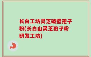 长白工坊灵芝破壁孢子粉(长白山灵芝孢子粉研发工坊)