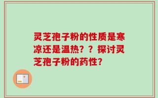 灵芝孢子粉的性质是寒凉还是温热？？探讨灵芝孢子粉的药性？