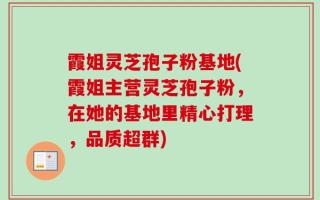 霞姐灵芝孢子粉基地(霞姐主营灵芝孢子粉，在她的基地里精心打理，品质超群)