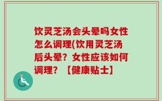 饮灵芝汤会头晕吗女性怎么调理(饮用灵芝汤后头晕？女性应该如何调理？【健康贴士】