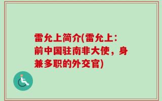 雷允上简介(雷允上：前中国驻南非大使，身兼多职的外交官)