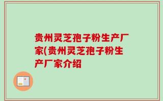 贵州灵芝孢子粉生产厂家(贵州灵芝孢子粉生产厂家介绍