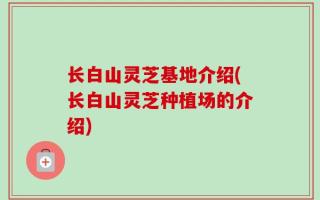 长白山灵芝基地介绍(长白山灵芝种植场的介绍)