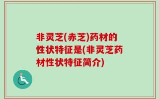 非灵芝(赤芝)药材的性状特征是(非灵芝药材性状特征简介)