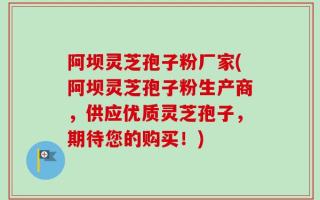 阿坝灵芝孢子粉厂家(阿坝灵芝孢子粉生产商，供应优质灵芝孢子，期待您的购买！)