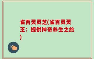 雀百灵灵芝(雀百灵灵芝：提供神奇养生之旅)