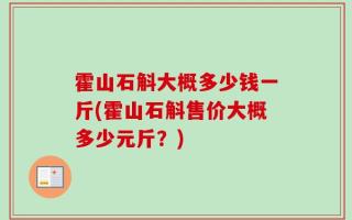 霍山石斛大概多少钱一斤(霍山石斛售价大概多少元斤？)