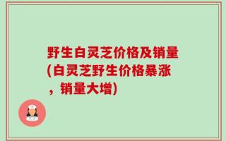 野生白灵芝价格及销量(白灵芝野生价格暴涨，销量大增)