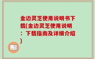 金边灵芝使用说明书下载(金边灵芝使用说明：下载指南及详细介绍)