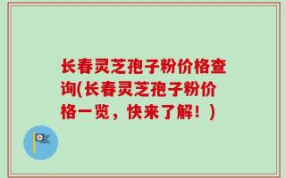 长春灵芝孢子粉价格查询(长春灵芝孢子粉价格一览，快来了解！)