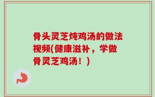 骨头灵芝炖鸡汤的做法视频(健康滋补，学做骨灵芝鸡汤！)