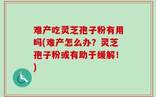难产吃灵芝孢子粉有用吗(难产怎么办？灵芝孢子粉或有助于缓解！)