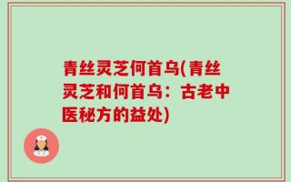 青丝灵芝何首乌(青丝灵芝和何首乌：古老中医秘方的益处)