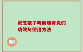 灵芝孢子粉调理胃炎的功效与使用方法