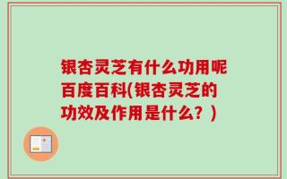 银杏灵芝有什么功用呢百度百科(银杏灵芝的功效及作用是什么？)