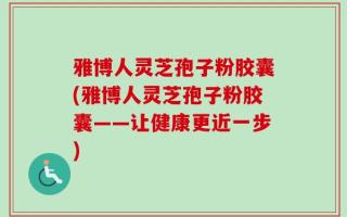 雅博人灵芝孢子粉胶囊(雅博人灵芝孢子粉胶囊——让健康更近一步)
