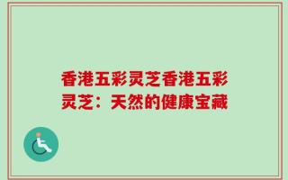 香港五彩灵芝香港五彩灵芝：天然的健康宝藏