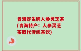青海野生牌人参灵芝茶(青海特产：人参灵芝茶取代传统茶饮)