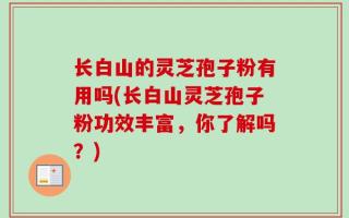 长白山的灵芝孢子粉有用吗(长白山灵芝孢子粉功效丰富，你了解吗？)