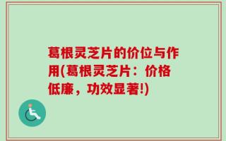 葛根灵芝片的价位与作用(葛根灵芝片：价格低廉，功效显著!)