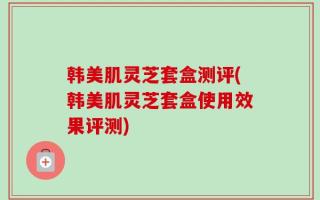 韩美肌灵芝套盒测评(韩美肌灵芝套盒使用效果评测)