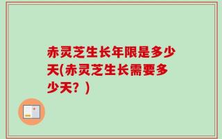 赤灵芝生长年限是多少天(赤灵芝生长需要多少天？)