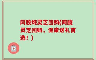 阿胶炖灵芝团购(阿胶灵芝团购，健康送礼首选！)