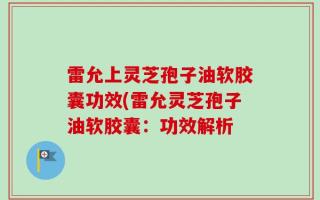 雷允上灵芝孢子油软胶囊功效(雷允灵芝孢子油软胶囊：功效解析